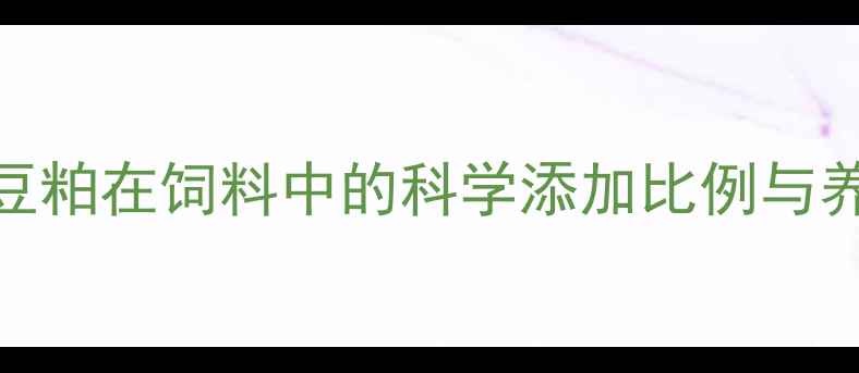 图片 最新指南：豆粕在饲料中的科学添加比例与养殖效益分析
