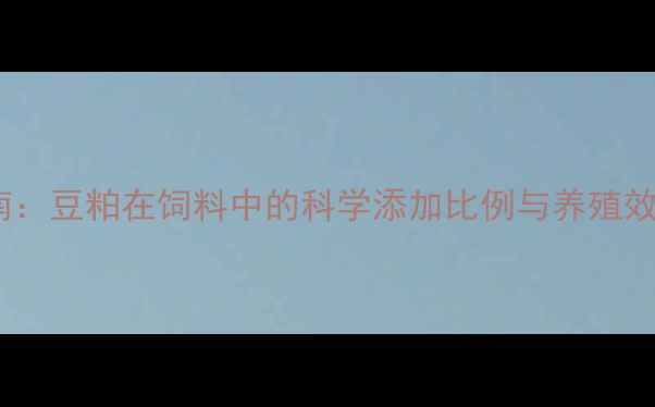 图片 最新指南：豆粕在饲料中的科学添加比例与养殖效益分析1