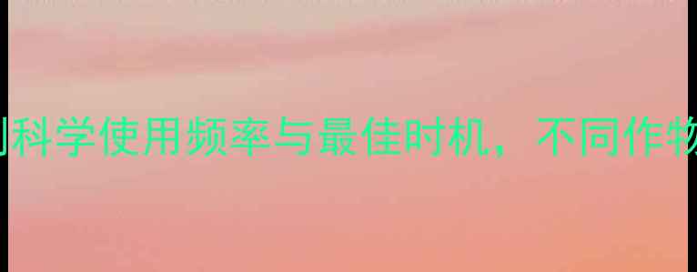 图片 最新指南：除草剂科学使用频率与最佳时机，不同作物如何精准防控？1