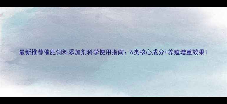 图片 最新推荐催肥饲料添加剂科学使用指南：6类核心成分+养殖增重效果1