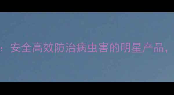 图片 最新推荐农药凯润：安全高效防治病虫害的明星产品，种植户实测报告！