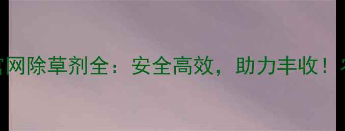 图片 最新推荐农视网官网除草剂全：安全高效，助力丰收！农业种植必备指南