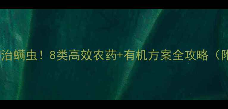 图片 最新推荐科学防治螨虫！8类高效农药+有机方案全攻略（附用药时间表）1