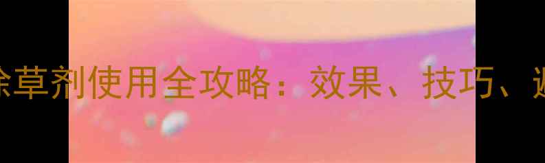 图片 最新推荐！氨氯二氯吡除草剂使用全攻略：效果、技巧、避坑指南（附实测对比）