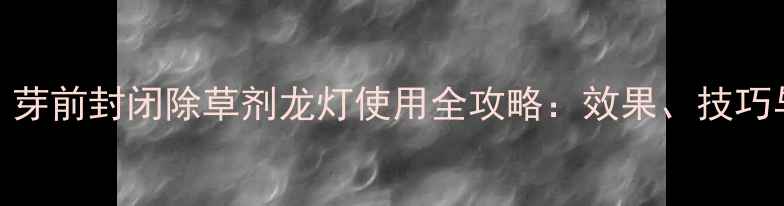 图片 最新推荐！芽前封闭除草剂龙灯使用全攻略：效果、技巧与注意事项
