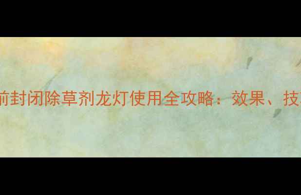 图片 最新推荐！芽前封闭除草剂龙灯使用全攻略：效果、技巧与注意事项1
