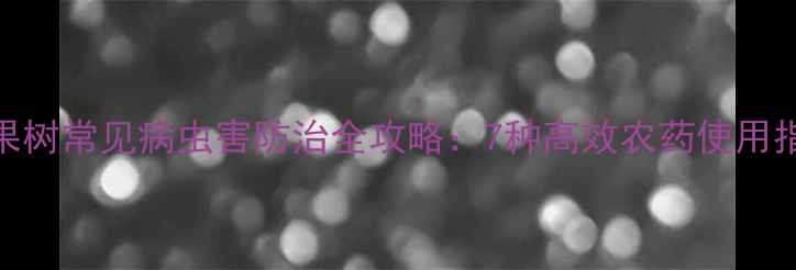 图片 最新推荐！苹果树常见病虫害防治全攻略：7种高效农药使用指南与喷施技巧