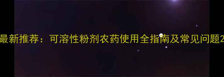 图片 最新推荐：可溶性粉剂农药使用全指南及常见问题2