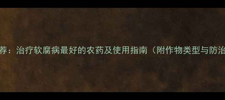 图片 最新推荐：治疗软腐病最好的农药及使用指南（附作物类型与防治方案）