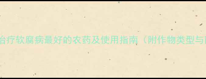 图片 最新推荐：治疗软腐病最好的农药及使用指南（附作物类型与防治方案）2