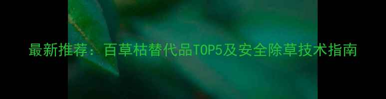 图片 最新推荐：百草枯替代品TOP5及安全除草技术指南