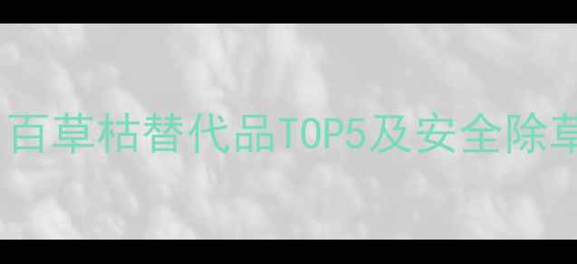 图片 最新推荐：百草枯替代品TOP5及安全除草技术指南1