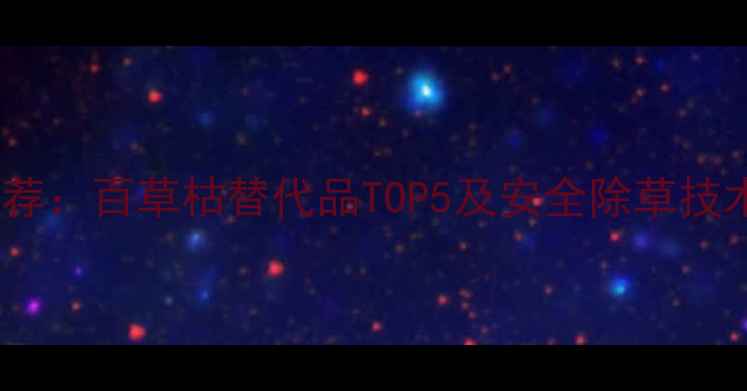 图片 最新推荐：百草枯替代品TOP5及安全除草技术指南2