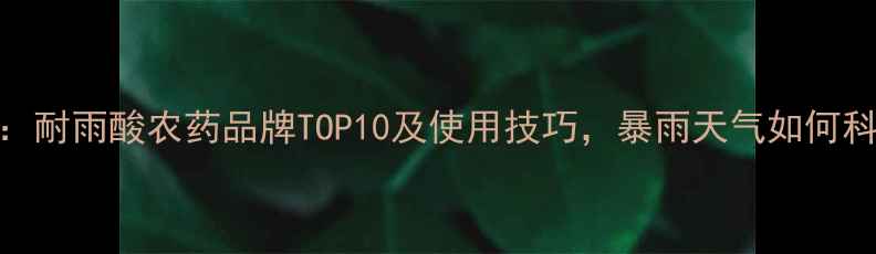 图片 最新推荐：耐雨酸农药品牌TOP10及使用技巧，暴雨天气如何科学防护？