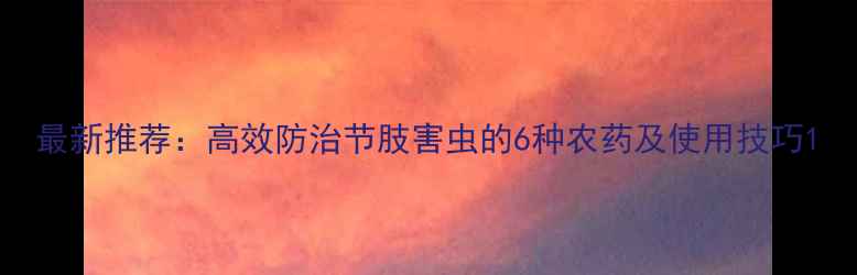 图片 最新推荐：高效防治节肢害虫的6种农药及使用技巧1