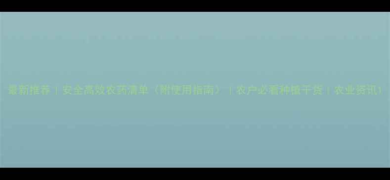 图片 最新推荐｜安全高效农药清单（附使用指南）｜农户必看种植干货｜农业资讯1