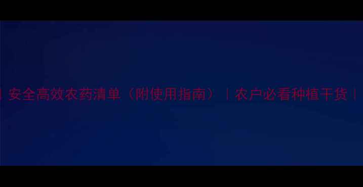 图片 最新推荐｜安全高效农药清单（附使用指南）｜农户必看种植干货｜农业资讯2