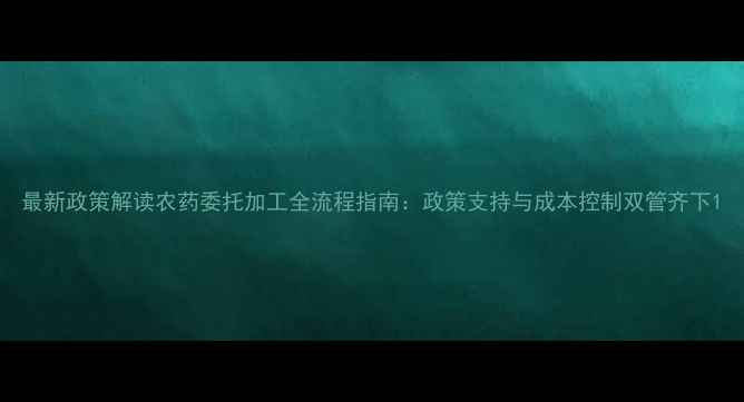图片 最新政策解读农药委托加工全流程指南：政策支持与成本控制双管齐下1