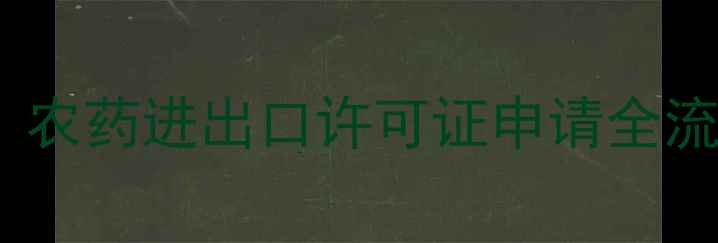 图片 最新政策解读：农药进出口许可证申请全流程与合规指南1
