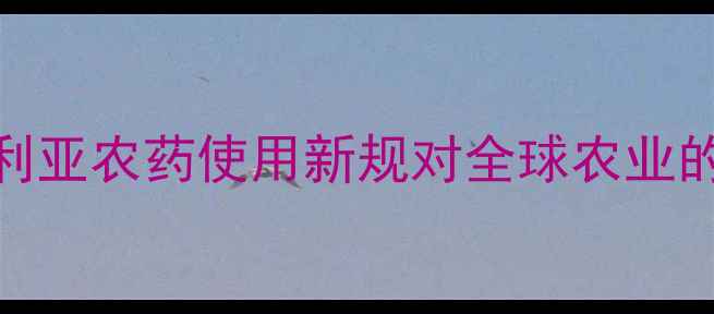 图片 最新政策解读：澳大利亚农药使用新规对全球农业的影响及国内应对策略