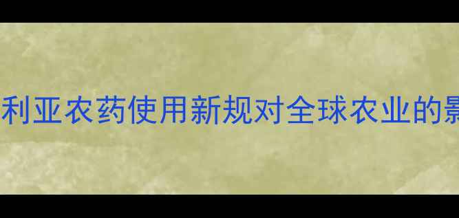 图片 最新政策解读：澳大利亚农药使用新规对全球农业的影响及国内应对策略1