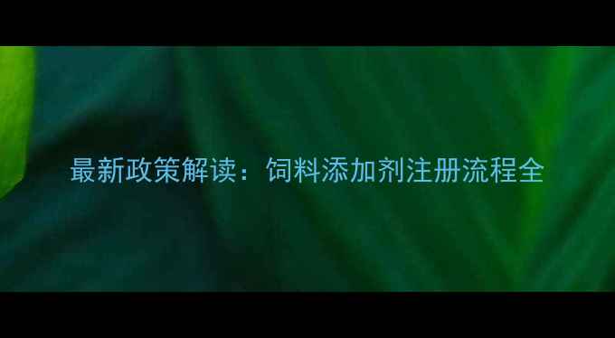 图片 最新政策解读：饲料添加剂注册流程全