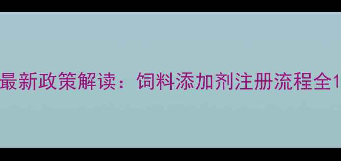 图片 最新政策解读：饲料添加剂注册流程全1