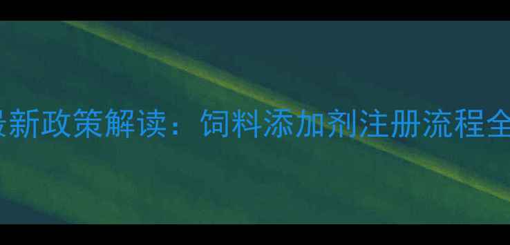 图片 最新政策解读：饲料添加剂注册流程全2