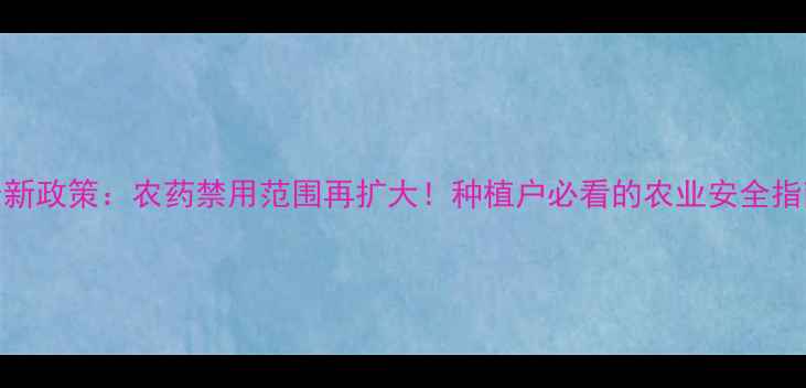 图片 最新政策：农药禁用范围再扩大！种植户必看的农业安全指南