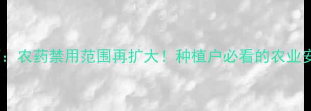 图片 最新政策：农药禁用范围再扩大！种植户必看的农业安全指南1