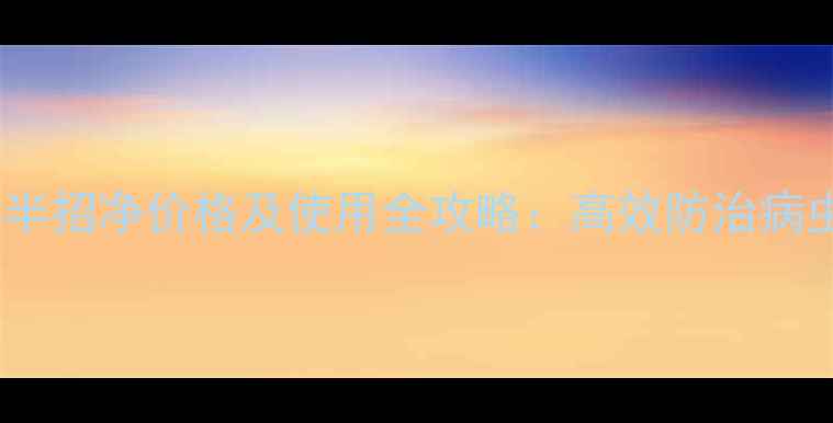 图片 最新敌百毒死蜱半招净价格及使用全攻略：高效防治病虫害的省钱指南2