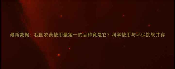 图片 最新数据：我国农药使用量第一的品种竟是它？科学使用与环保挑战并存
