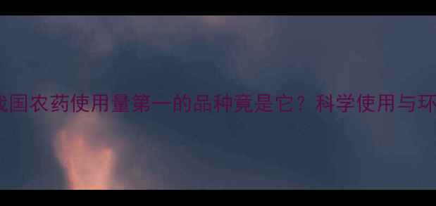 图片 最新数据：我国农药使用量第一的品种竟是它？科学使用与环保挑战并存2