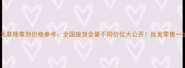 图片 最新施无草除草剂价格参考：全国统货含量不同价位大公开！批发零售一价到底1