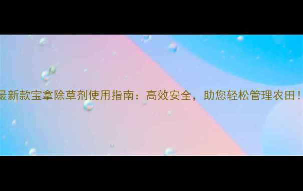 图片 最新款宝拿除草剂使用指南：高效安全，助您轻松管理农田！