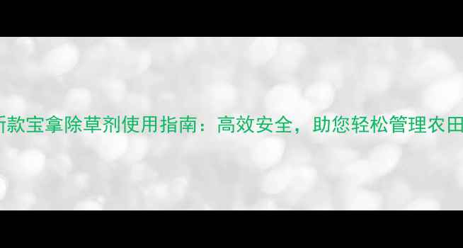 图片 最新款宝拿除草剂使用指南：高效安全，助您轻松管理农田！1