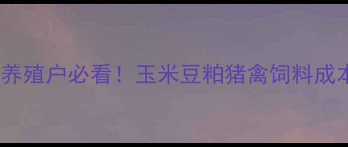 图片 最新武威饲料价格波动全养殖户必看！玉米豆粕猪禽饲料成本上涨多少？附避坑指南1
