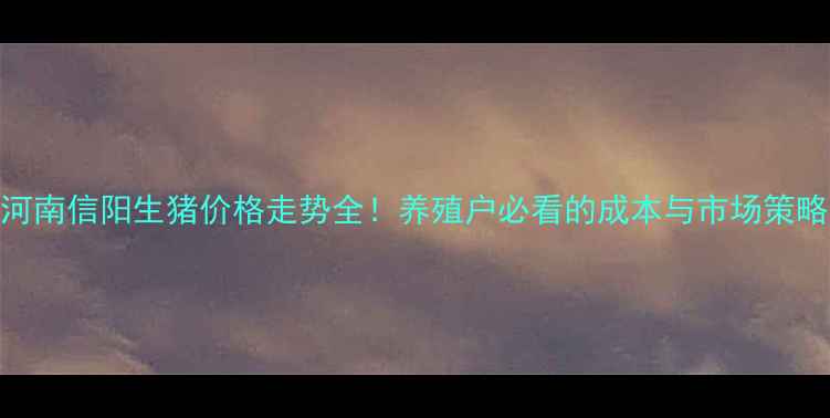 图片 最新河南信阳生猪价格走势全！养殖户必看的成本与市场策略🐷💰