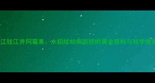 图片 最新浙江钱江井冈霉素：水稻纹枯病防控的黄金搭档与科学使用指南1