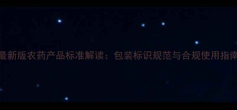 图片 最新版农药产品标准解读：包装标识规范与合规使用指南