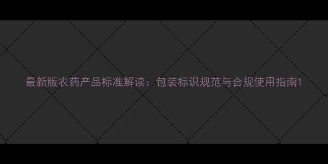 图片 最新版农药产品标准解读：包装标识规范与合规使用指南1