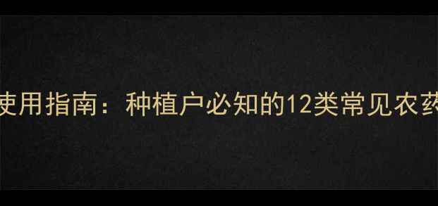 图片 最新版农药安全使用指南：种植户必知的12类常见农药特性及科学配比
