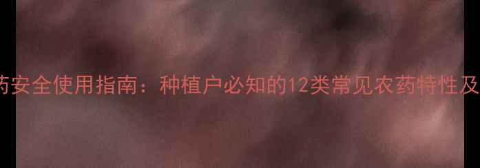 图片 最新版农药安全使用指南：种植户必知的12类常见农药特性及科学配比1