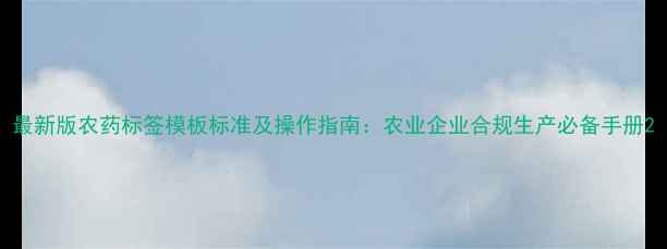 图片 最新版农药标签模板标准及操作指南：农业企业合规生产必备手册2