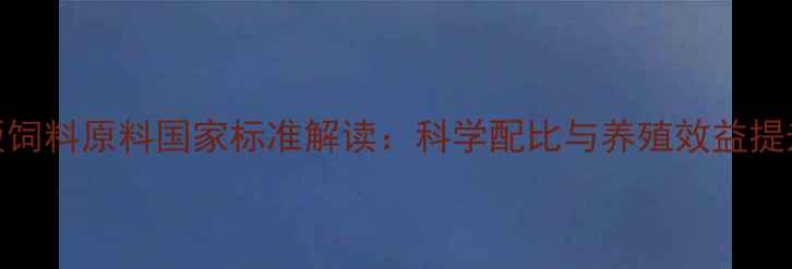 图片 最新版饲料原料国家标准解读：科学配比与养殖效益提升指南