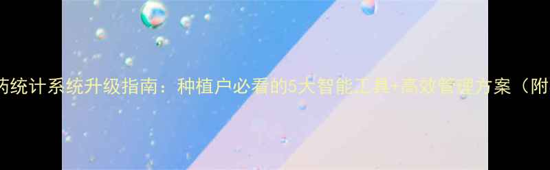 图片 最新版！农药统计系统升级指南：种植户必看的5大智能工具+高效管理方案（附实操模板）2