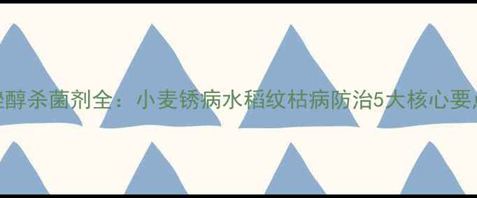 图片 最新版！戊唑醇杀菌剂全：小麦锈病水稻纹枯病防治5大核心要点与使用指南