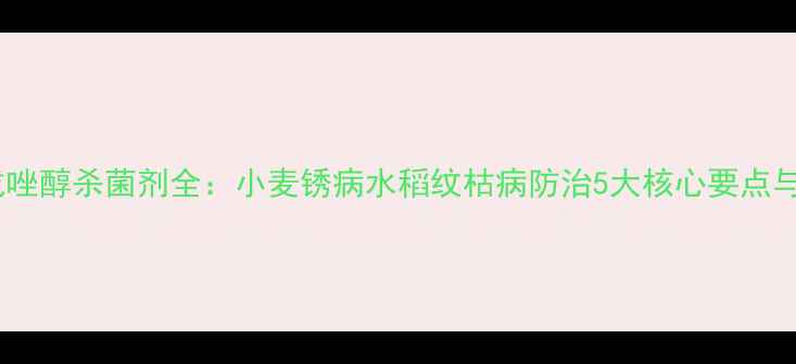图片 最新版！戊唑醇杀菌剂全：小麦锈病水稻纹枯病防治5大核心要点与使用指南1