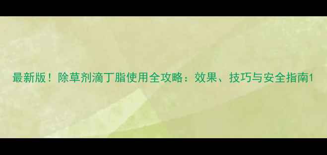 图片 最新版！除草剂滴丁脂使用全攻略：效果、技巧与安全指南1