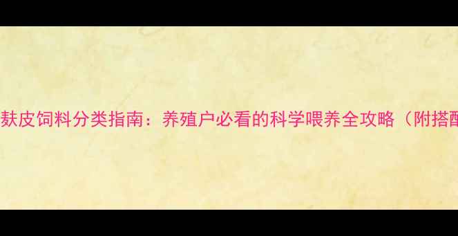 图片 最新版！麸皮饲料分类指南：养殖户必看的科学喂养全攻略（附搭配方案）2